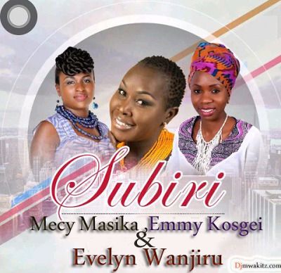 Mercy Masika, Emmy Kosgei & Evelyn Wanjiru- Subiri (Wait)